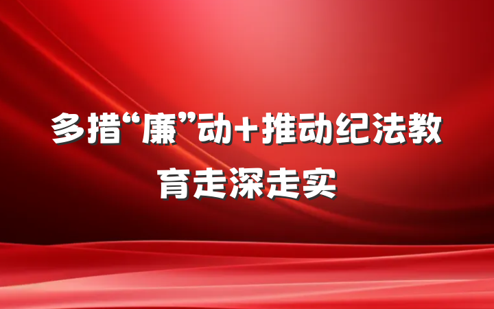 多措“廉”动 推动纪法教育走深走实
