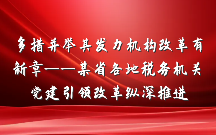 多措并举其发力机构改革有新章——某省各地税务机关党建引领改革纵深推进