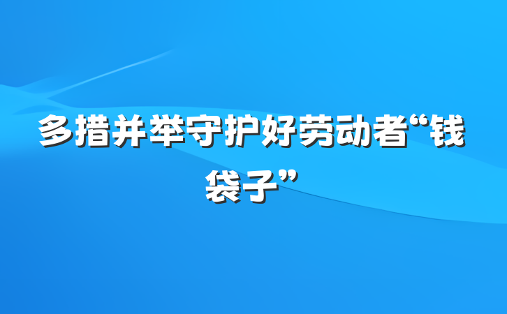 多措并举守护好劳动者“钱袋子”