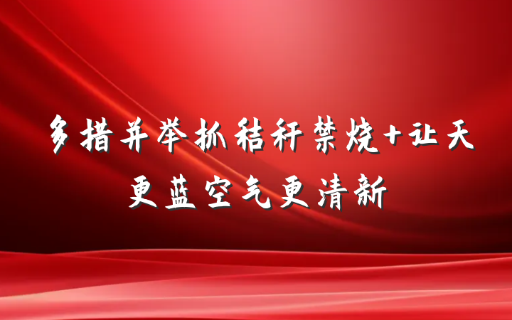多措并举抓秸秆禁烧 让天更蓝空气更清新