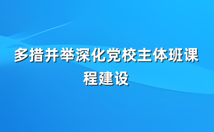 多措并举深化党校主体班课程建设