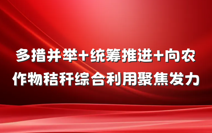 多措并举 统筹推进 向农作物秸秆综合利用聚焦发力