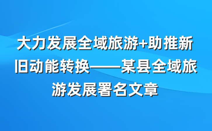 大力发展全域旅游 助推新旧动能转换——某县全域旅游发展署名文章