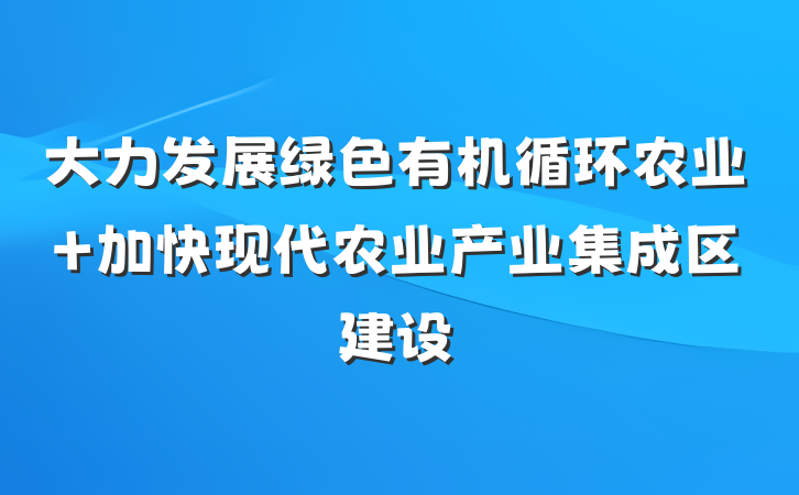 大力发展绿色有机循环农业 加快现代农业产业集成区建设