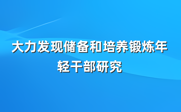 大力发现储备和培养锻炼年轻干部研究