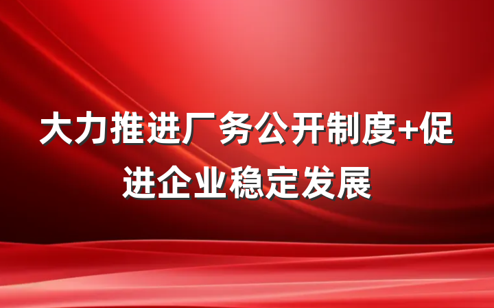 大力推进厂务公开制度 促进企业稳定发展