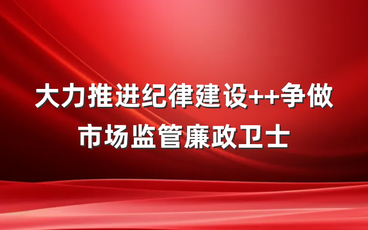 大力推进纪律建设  争做市场监管廉政卫士