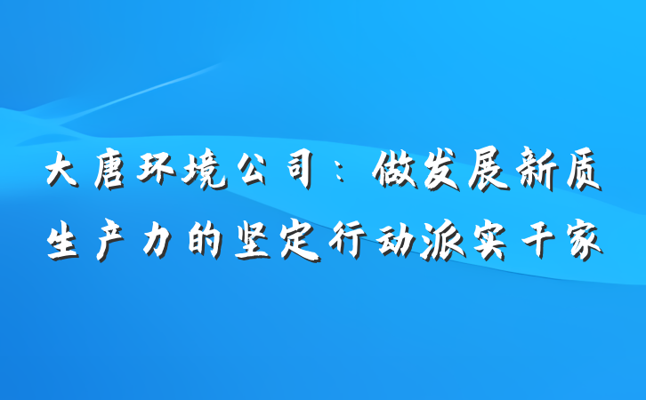 大唐环境公司：做发展新质生产力的坚定行动派实干家