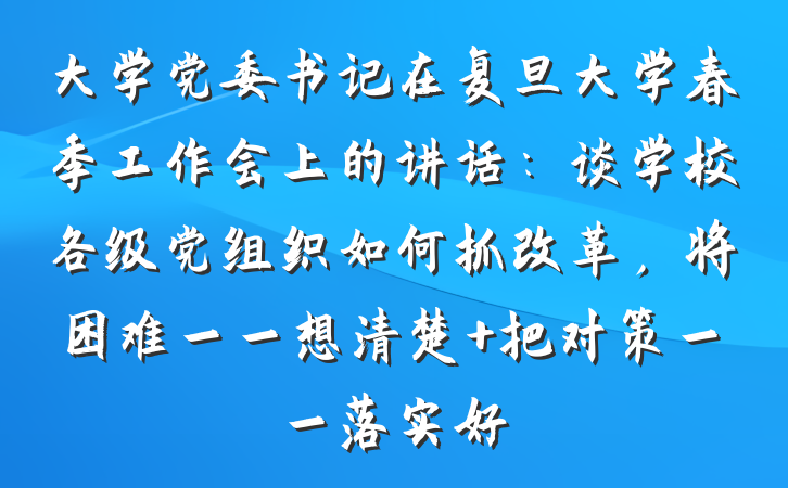 大学党委书记在复旦大学春季工作会上的讲话：谈学校各级党组织如何抓改革，将困难一一想清楚 把对策一一落实好