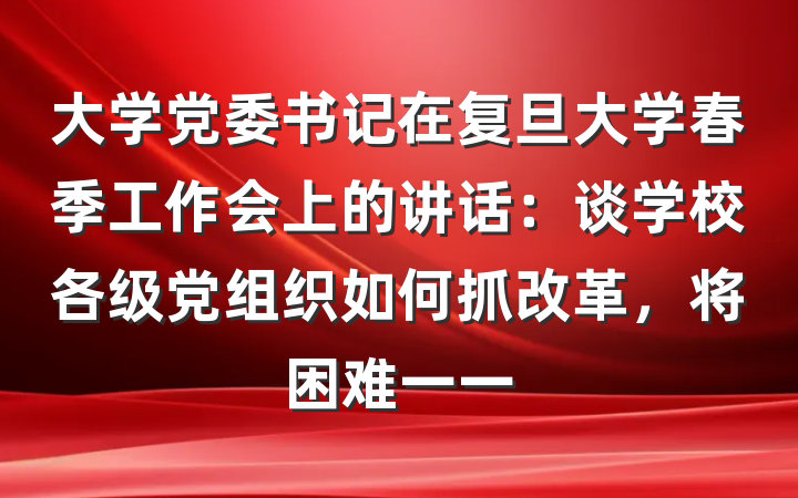 大学党委书记在复旦大学春季工作会上的讲话：谈学校各级党组织如何抓改革，将困难一一