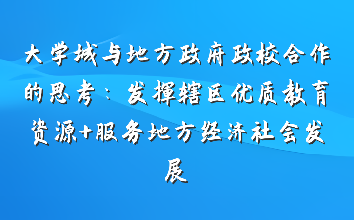 大学城与地方政府政校合作的思考：发挥辖区优质教育资源 服务地方经济社会发展
