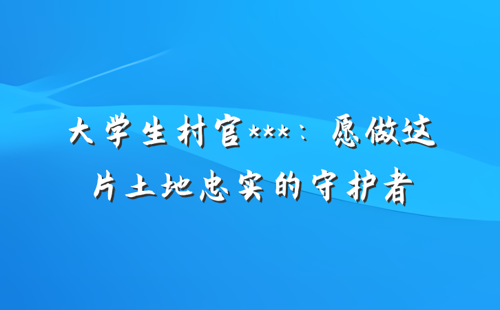 大学生村官***：愿做这片土地忠实的守护者