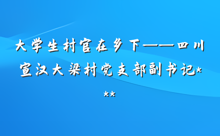 大学生村官在乡下——四川宣汉大梁村党支部副书记***