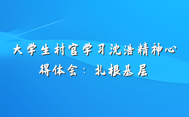 大学生村官学习沈浩精神心得体会：扎根基层