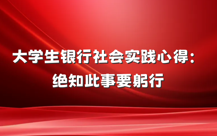 大学生银行社会实践心得：绝知此事要躬行
