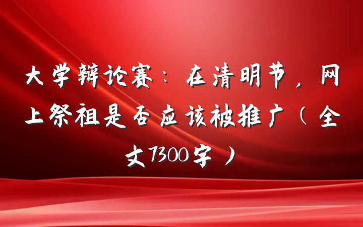大学辩论赛：在清明节，网上祭祖是否应该被推广（全文7300字）