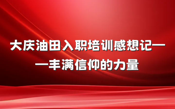 大庆油田入职培训感想记——丰满信仰的力量