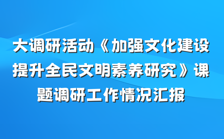 大调研活动《加强文化建设提升全民文明素养研究》课题调研工作情况汇报