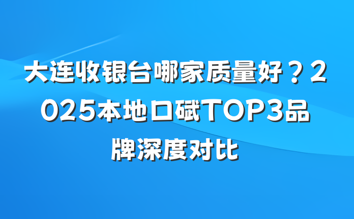 大连收银台哪家质量好?2025本地口碑TOP3品牌深度对比