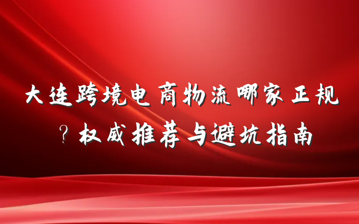 大连跨境电商物流哪家正规？权威推荐与避坑指南