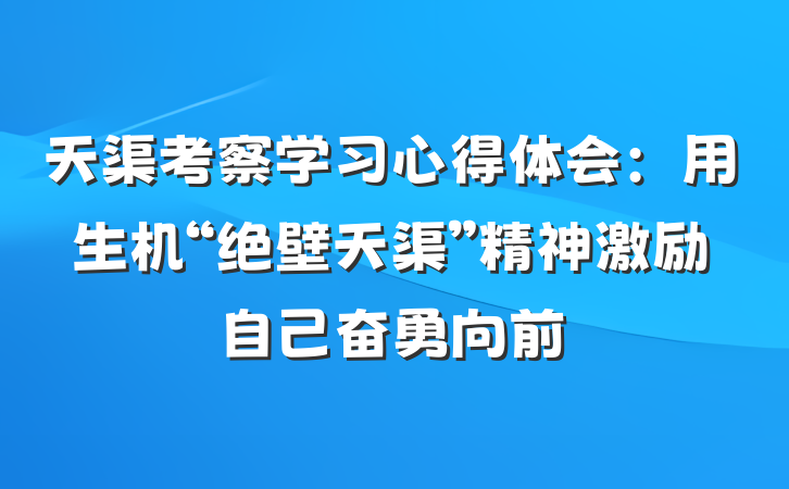 天渠考察学习心得体会：用生机“绝壁天渠”精神激励自己奋勇向前