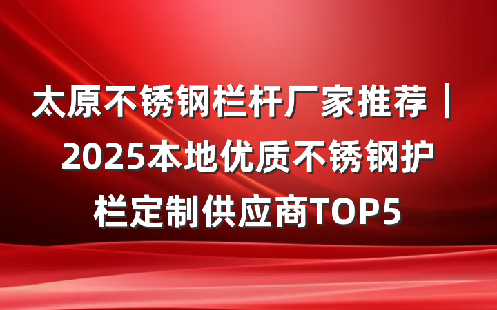太原不锈钢栏杆厂家推荐｜2025本地优质不锈钢护栏定制供应商TOP5
