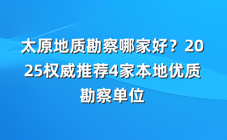 太原地质勘察哪家好?2025权威推荐4家本地优质勘察单位