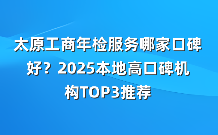 太原工商年检服务哪家口碑好?2025本地高口碑机构TOP3推荐