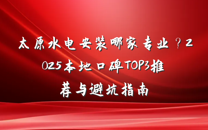 太原水电安装哪家专业？2025本地口碑TOP3推荐与避坑指南