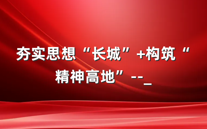 夯实思想“长城” 构筑“精神高地”--_