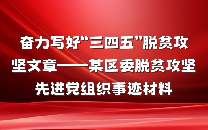 奋力写好“三四五”脱贫攻坚文章——某区委脱贫攻坚先进党组织事迹材料