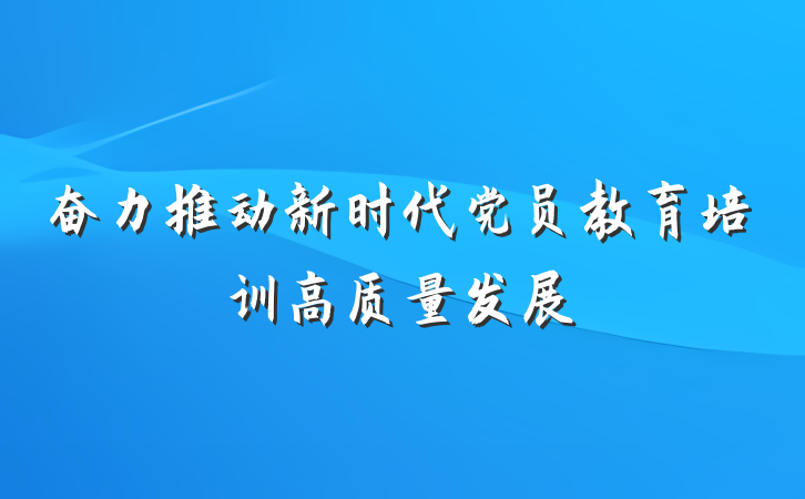 奋力推动新时代党员教育培训高质量发展