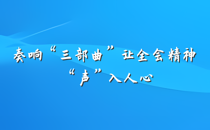 奏响“三部曲”让全会精神“声”入人心