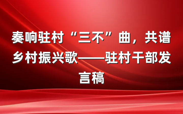 奏响驻村“三不”曲，共谱乡村振兴歌——驻村干部发言稿
