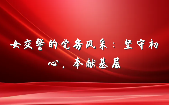 女交警的党务风采：坚守初心，奉献基层