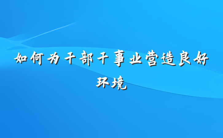 如何为干部干事业营造良好环境