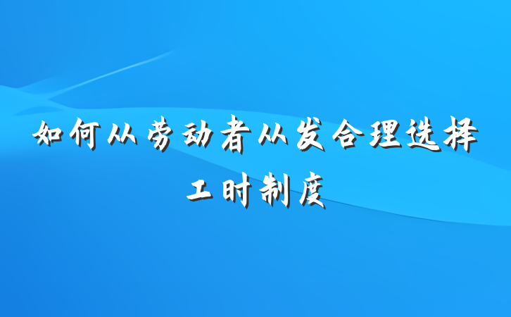如何从劳动者从发合理选择工时制度
