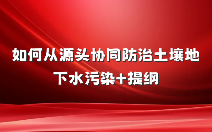 如何从源头协同防治土壤地下水污染 提纲