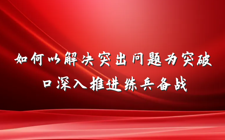 如何以解决突出问题为突破口深入推进练兵备战