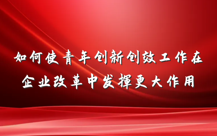 如何使青年创新创效工作在企业改革中发挥更大作用