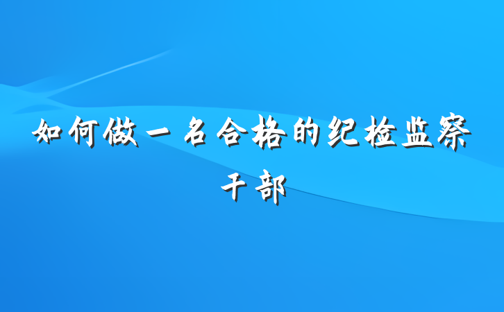 如何做一名合格的纪检监察干部