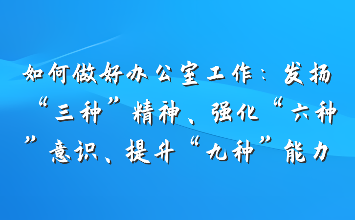如何做好办公室工作：发扬“三种”精神、强化“六种”意识、提升“九种”能力