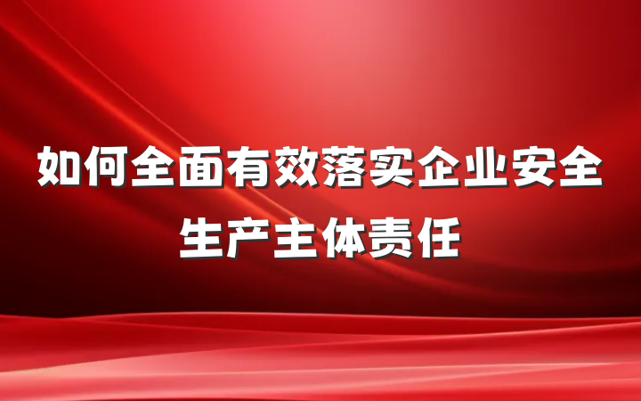 如何全面有效落实企业安全生产主体责任