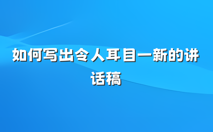 如何写出令人耳目一新的讲话稿