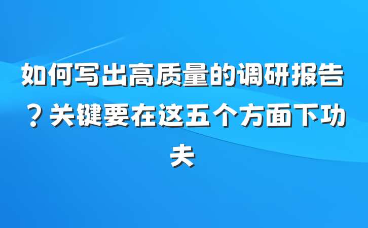 如何写出高质量的调研报告？关键要在这五个方面下功夫