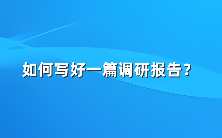 如何写好一篇调研报告？