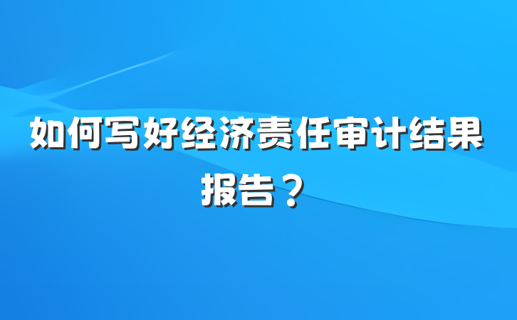 如何写好经济责任审计结果报告？