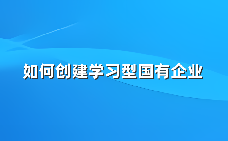如何创建学习型国有企业