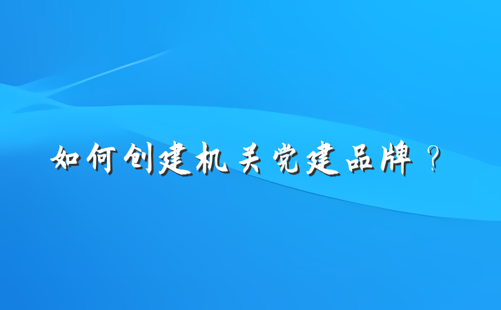 如何创建机关党建品牌？