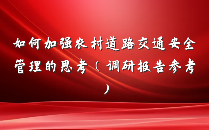 如何加强农村道路交通安全管理的思考（调研报告参考）